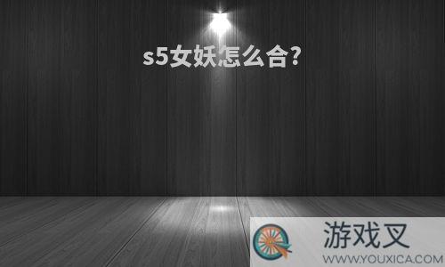 s5女妖怎么合?