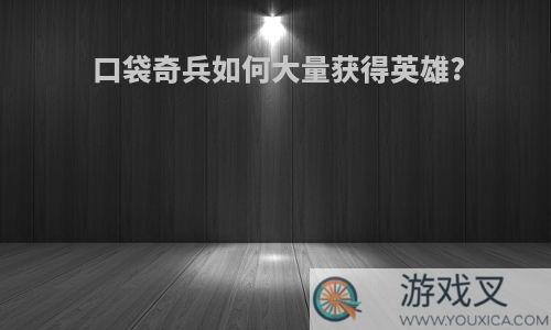 口袋奇兵如何大量获得英雄?