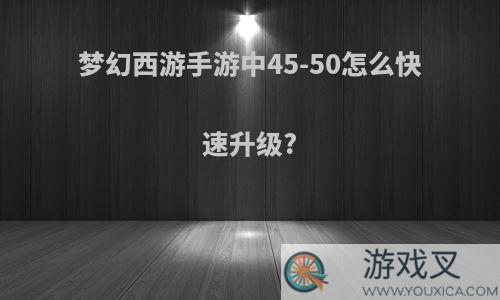 梦幻西游手游中45-50怎么快速升级?