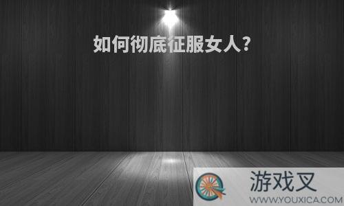 如何彻底征服女人?