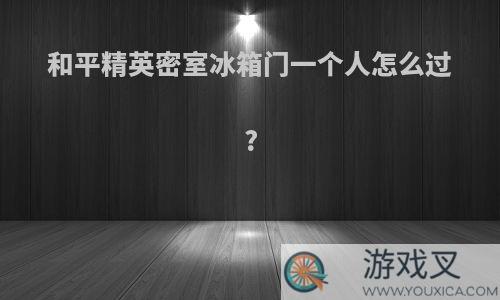 和平精英密室冰箱门一个人怎么过?
