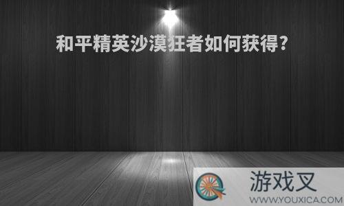 和平精英沙漠狂者如何获得?