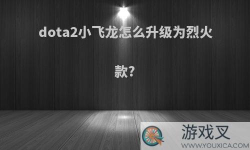 dota2小飞龙怎么升级为烈火款?