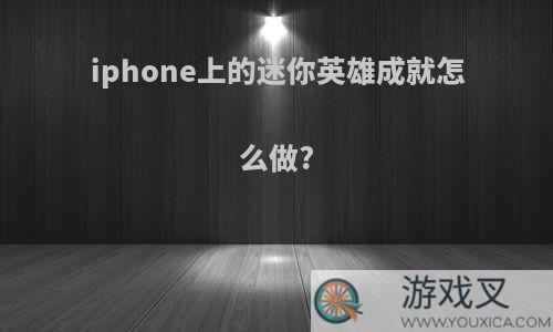 iphone上的迷你英雄成就怎么做?
