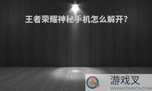 王者荣耀神秘手机怎么解开?