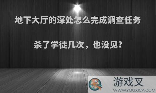地下大厅的深处怎么完成调查任务杀了学徒几次，也没见?