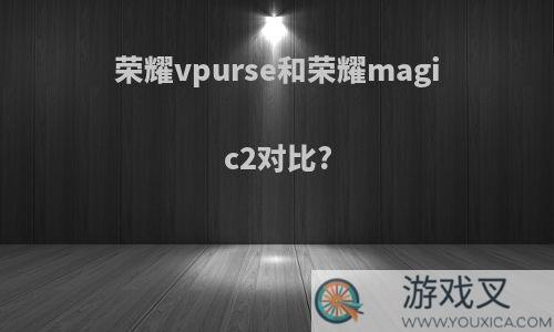 荣耀vpurse和荣耀magic2对比?