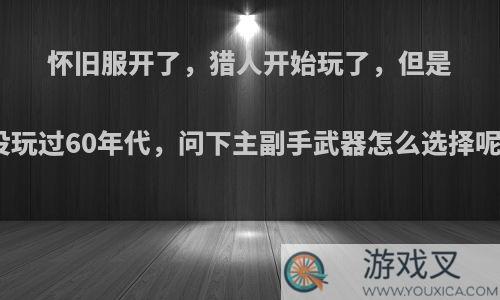 怀旧服开了，猎人开始玩了，但是没玩过60年代，问下主副手武器怎么选择呢?