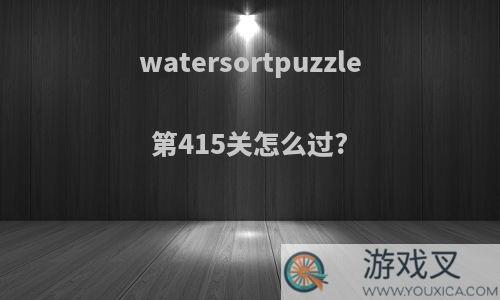 watersortpuzzle第415关怎么过?