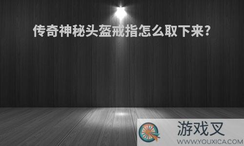 传奇神秘头盔戒指怎么取下来?