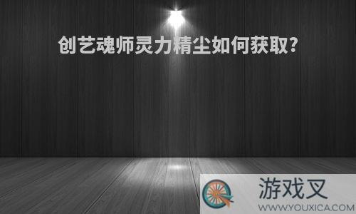 创艺魂师灵力精尘如何获取?