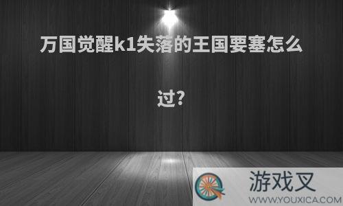 万国觉醒k1失落的王国要塞怎么过?