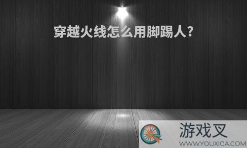 穿越火线怎么用脚踢人?