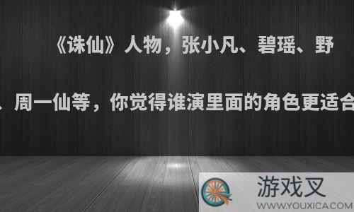 《诛仙》人物，张小凡、碧瑶、野狗道人、周一仙等，你觉得谁演里面的角色更适合?为何?