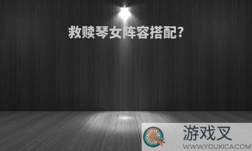 救赎琴女阵容搭配?