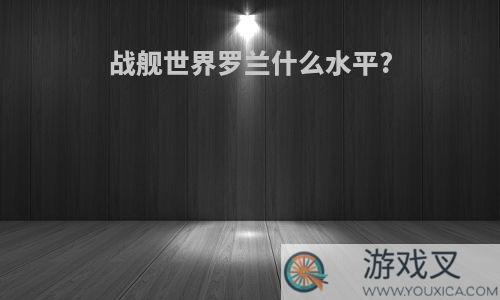 战舰世界罗兰什么水平?