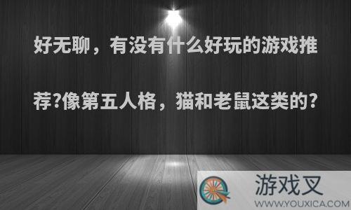 好无聊，有没有什么好玩的游戏推荐?像第五人格，猫和老鼠这类的?