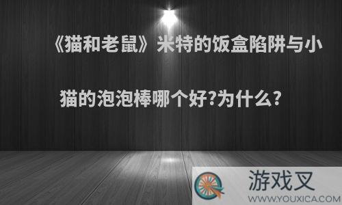 《猫和老鼠》米特的饭盒陷阱与小猫的泡泡棒哪个好?为什么?