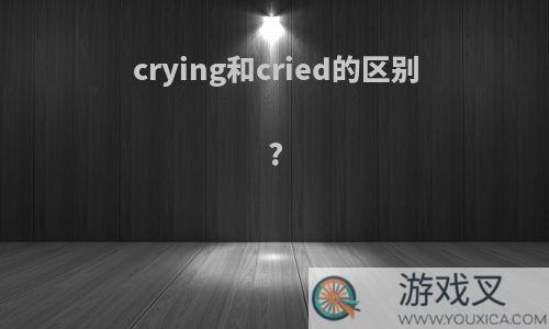 crying和cried的区别?