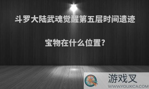 斗罗大陆武魂觉醒第五层时间遗迹宝物在什么位置?