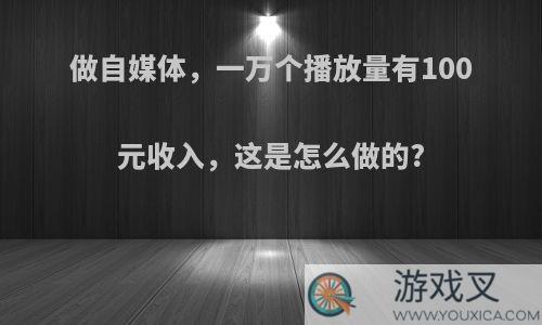 做自媒体，一万个播放量有100元收入，这是怎么做的?